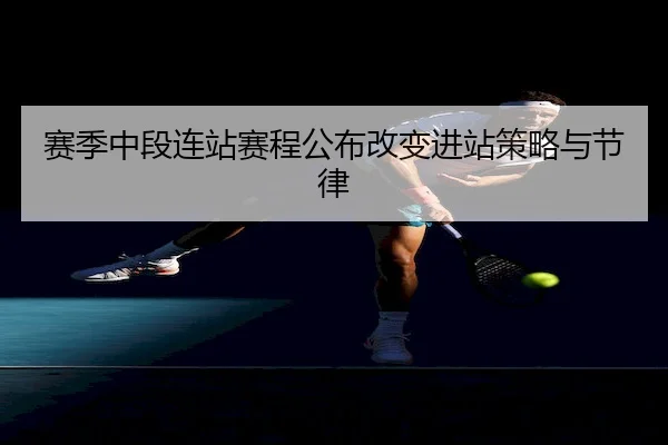 赛季中段连站赛程公布改变进站策略与节律